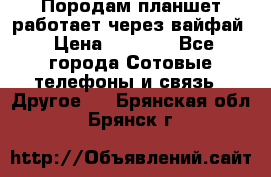 Породам планшет работает через вайфай › Цена ­ 5 000 - Все города Сотовые телефоны и связь » Другое   . Брянская обл.,Брянск г.